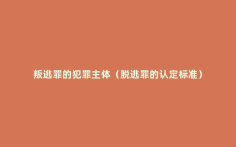 叛逃罪的犯罪主体（脱逃罪的认定标准）