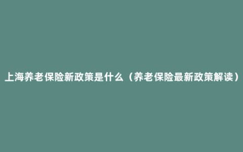 上海养老保险新政策是什么（养老保险最新政策解读）