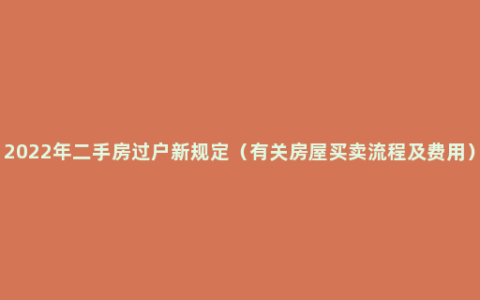 2022年二手房过户新规定（有关房屋买卖流程及费用）