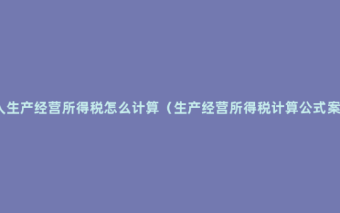 个人生产经营所得税怎么计算（生产经营所得税计算公式案例）