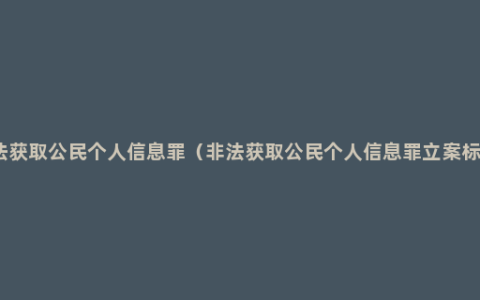 非法获取公民个人信息罪（非法获取公民个人信息罪立案标准）