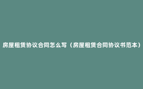 房屋租赁协议合同怎么写（房屋租赁合同协议书范本）