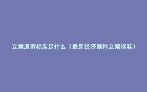 立案追诉标准是什么（最新经济案件立案标准）