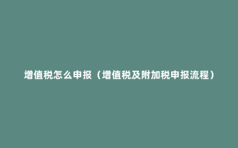 增值税怎么申报（增值税及附加税申报流程）