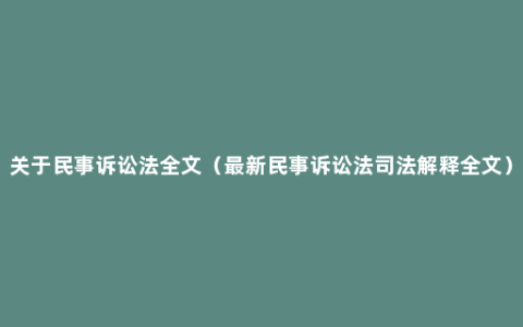 关于民事诉讼法全文（最新民事诉讼法司法解释全文）