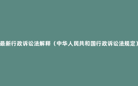 最新行政诉讼法解释（中华人民共和国行政诉讼法规定）