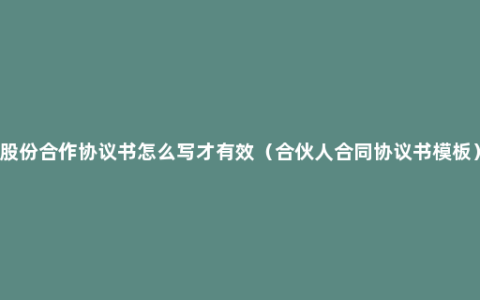 股份合作协议书怎么写才有效（合伙人合同协议书模板）