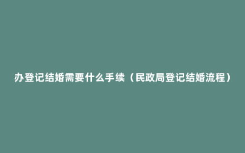 办登记结婚需要什么手续（民政局登记结婚流程）