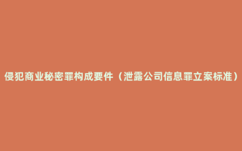 侵犯商业秘密罪构成要件（泄露公司信息罪立案标准）