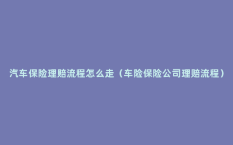 汽车保险理赔流程怎么走（车险保险公司理赔流程）