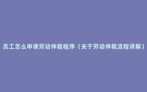 员工怎么申请劳动仲裁程序（关于劳动仲裁流程讲解）