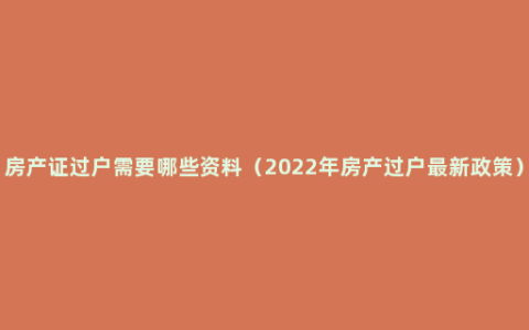 房产证过户需要哪些资料（2022年房产过户最新政策）