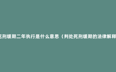 死刑缓期二年执行是什么意思（判处死刑缓期的法律解释）