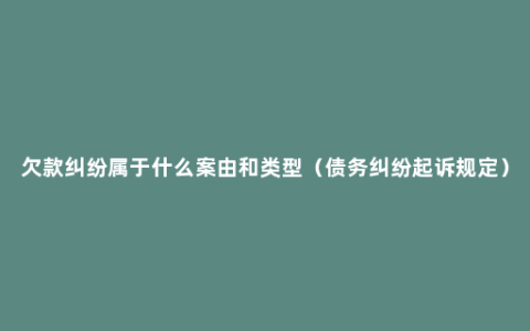 欠款纠纷属于什么案由和类型（债务纠纷起诉规定）