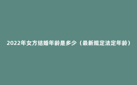 2022年女方结婚年龄是多少（最新规定法定年龄）