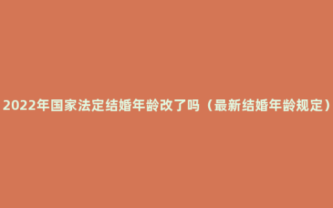 2022年国家法定结婚年龄改了吗（最新结婚年龄规定）