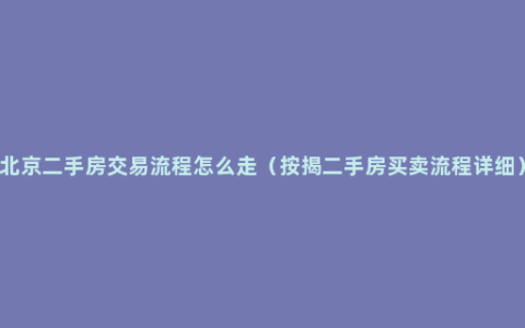 北京二手房交易流程怎么走（按揭二手房买卖流程详细）