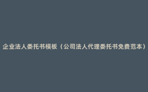 企业法人委托书模板（公司法人代理委托书免费范本）