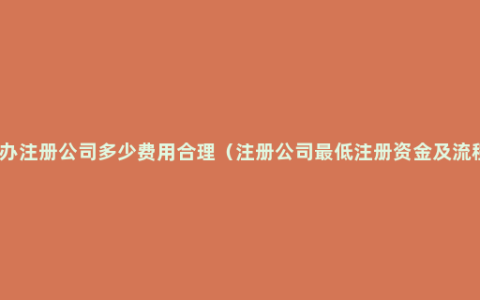 代办注册公司多少费用合理（注册公司最低注册资金及流程）