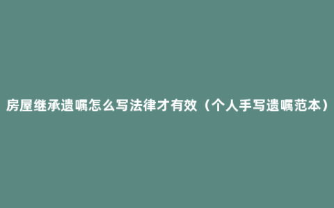 房屋继承遗嘱怎么写法律才有效（个人手写遗嘱范本）