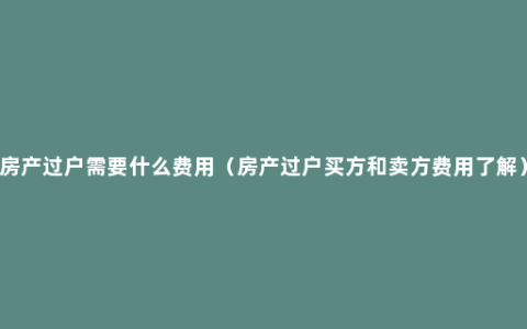 房产过户需要什么费用（房产过户买方和卖方费用了解）