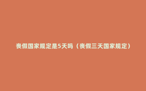 丧假国家规定是5天吗（丧假三天国家规定）