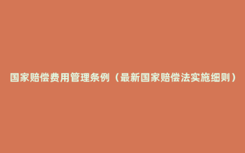 国家赔偿费用管理条例（最新国家赔偿法实施细则）