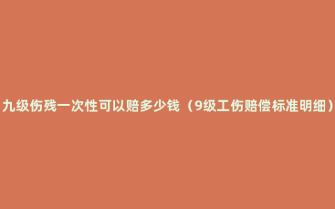 九级伤残一次性可以赔多少钱（9级工伤赔偿标准明细）