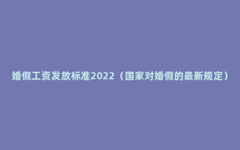 婚假工资发放标准2022（国家对婚假的最新规定）