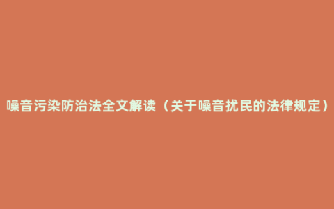 噪音污染防治法全文解读（关于噪音扰民的法律规定）