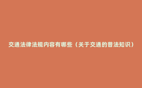 交通法律法规内容有哪些（关于交通的普法知识）