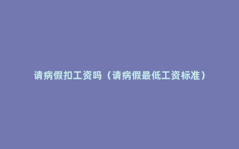 请病假扣工资吗（请病假最低工资标准）