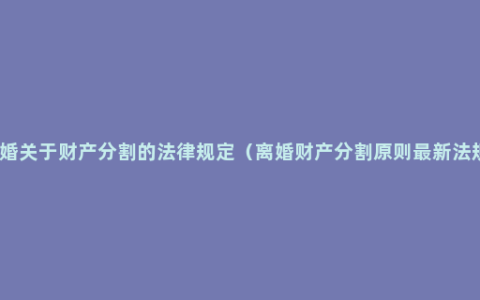 离婚关于财产分割的法律规定（离婚财产分割原则最新法规）