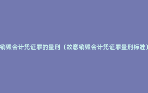 销毁会计凭证罪的量刑（故意销毁会计凭证罪量刑标准）