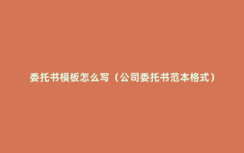 委托书模板怎么写（公司委托书范本格式）