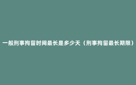 一般刑事拘留时间最长是多少天（刑事拘留最长期限）