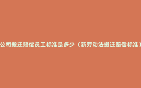 公司搬迁赔偿员工标准是多少（新劳动法搬迁赔偿标准）