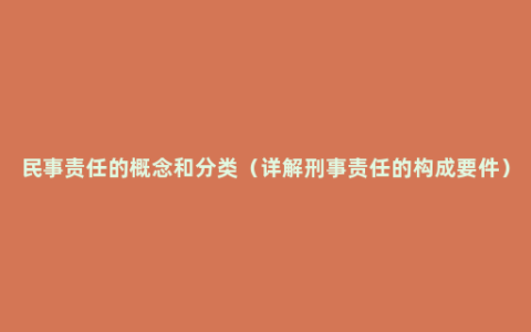 民事责任的概念和分类（详解刑事责任的构成要件）