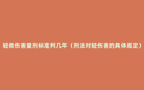 轻微伤害量刑标准判几年（刑法对轻伤害的具体规定）