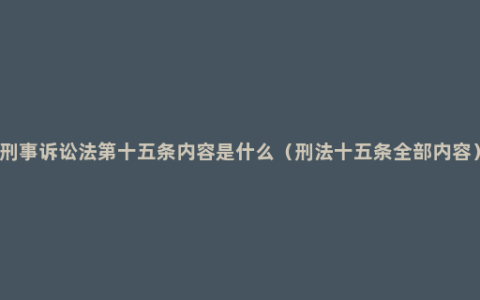 刑事诉讼法第十五条内容是什么（刑法十五条全部内容）