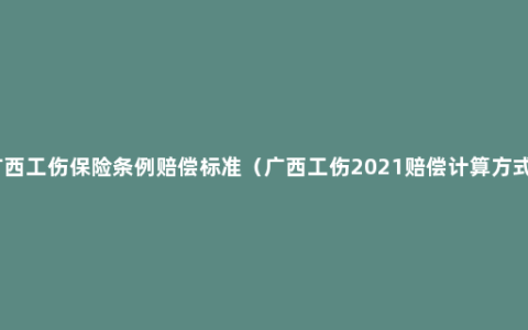 广西工伤保险条例赔偿标准（广西工伤2021赔偿计算方式）