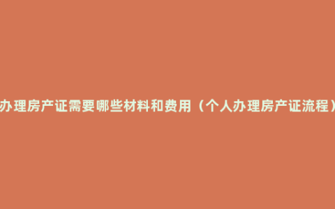 办理房产证需要哪些材料和费用（个人办理房产证流程）