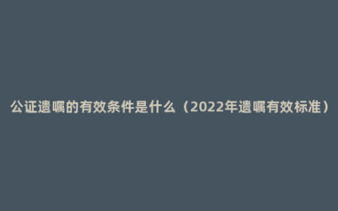 公证遗嘱的有效条件是什么（2022年遗嘱有效标准）