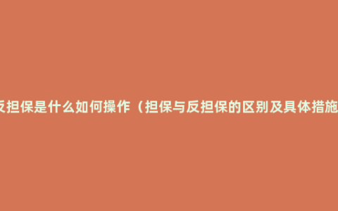 反担保是什么如何操作（担保与反担保的区别及具体措施）