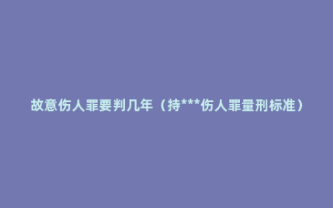 故意伤人罪要判几年（持***伤人罪量刑标准）