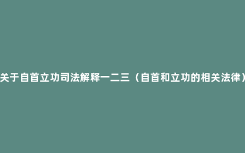 关于自首立功司法解释一二三（自首和立功的相关法律）