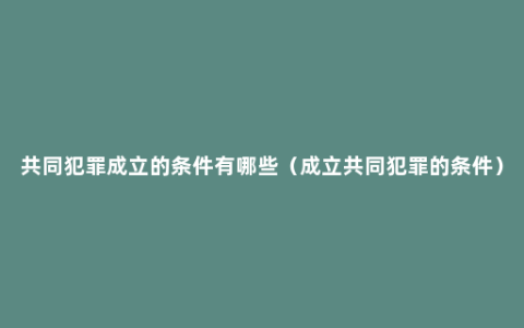 共同犯罪成立的条件有哪些（成立共同犯罪的条件）