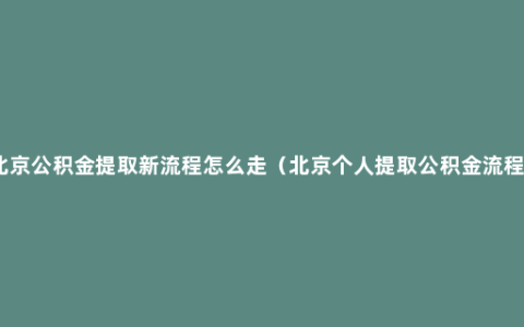 北京公积金提取新流程怎么走（北京个人提取公积金流程）