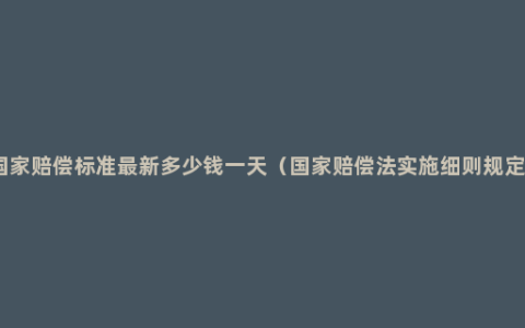 国家赔偿标准最新多少钱一天（国家赔偿法实施细则规定）