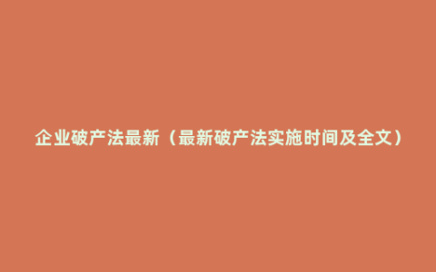 企业破产法最新（最新破产法实施时间及全文）